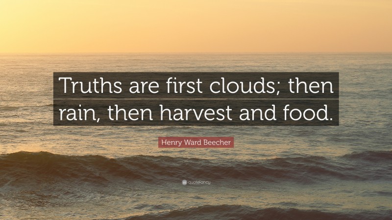 Henry Ward Beecher Quote: “Truths are first clouds; then rain, then harvest and food.”