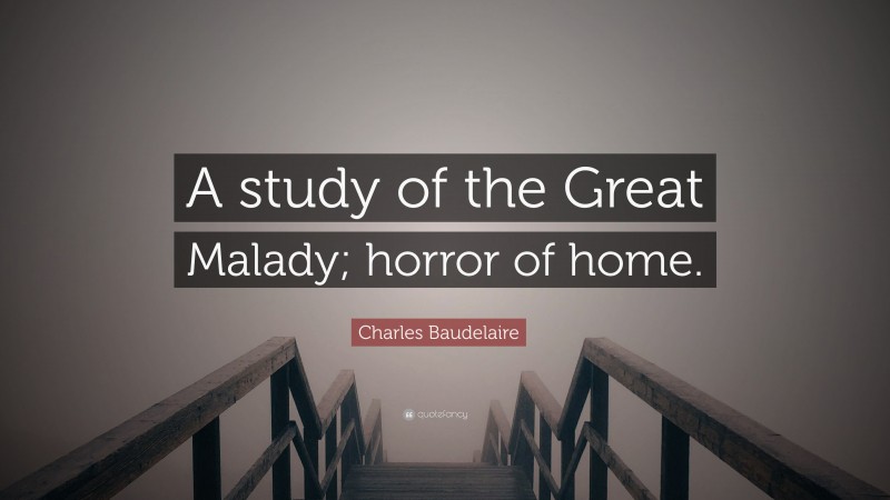 Charles Baudelaire Quote: “A study of the Great Malady; horror of home.”