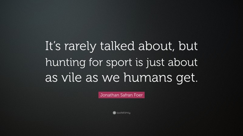 Jonathan Safran Foer Quote: “It’s rarely talked about, but hunting for sport is just about as vile as we humans get.”