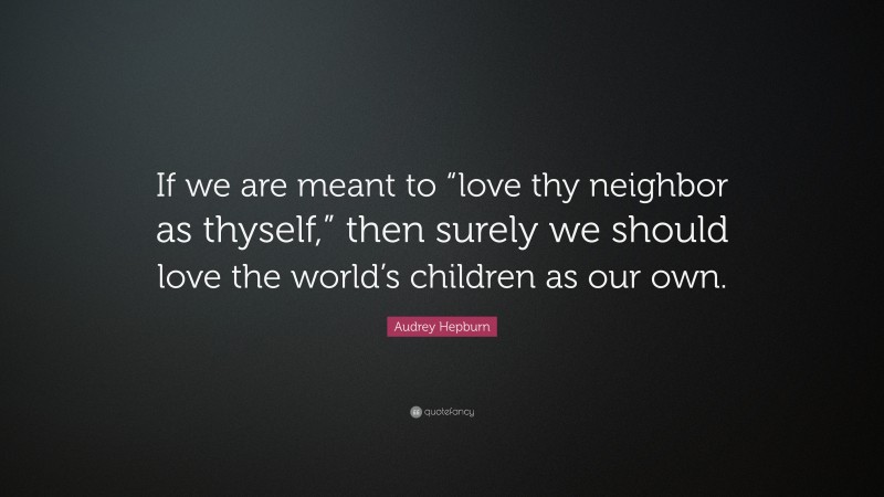 Audrey Hepburn Quote: “If we are meant to “love thy neighbor as thyself,” then surely we should love the world’s children as our own.”