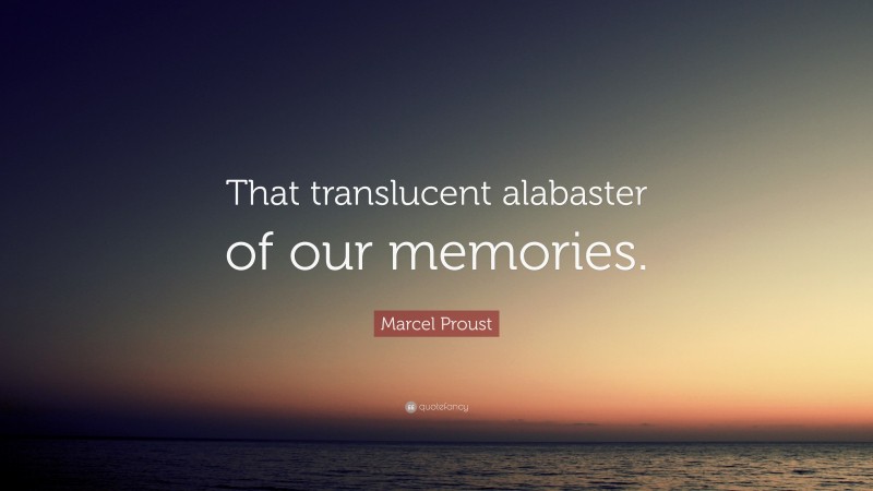 Marcel Proust Quote: “That translucent alabaster of our memories.”