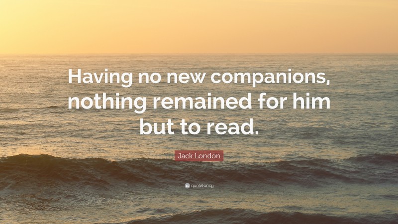 Jack London Quote: “Having no new companions, nothing remained for him but to read.”