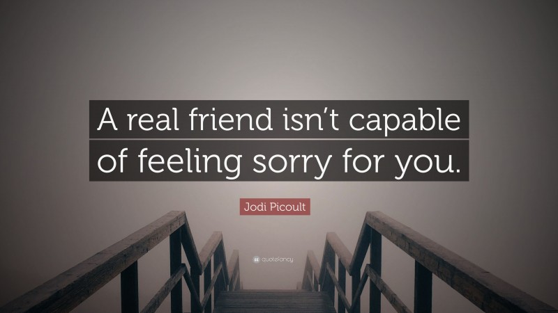 Jodi Picoult Quote: “A real friend isn’t capable of feeling sorry for you.”