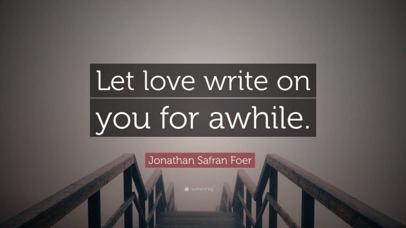 Jonathan Safran Foer Quote: “Let love write on you for awhile.”