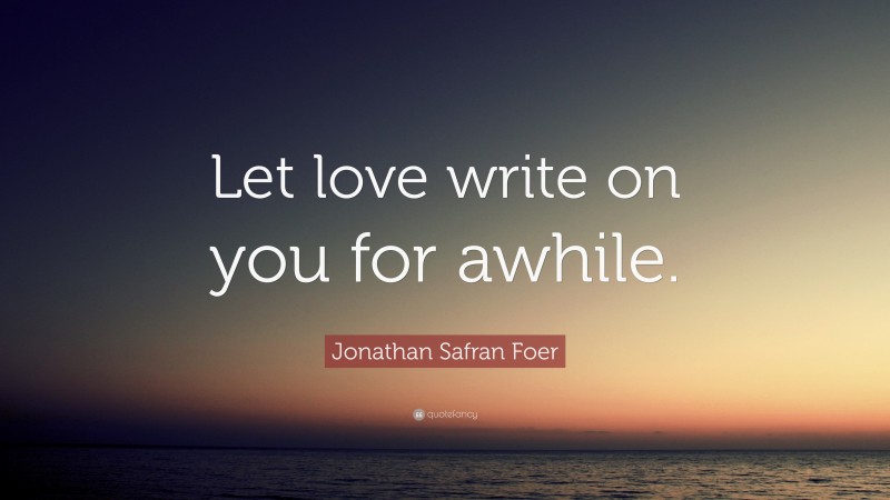 Jonathan Safran Foer Quote: “Let love write on you for awhile.”