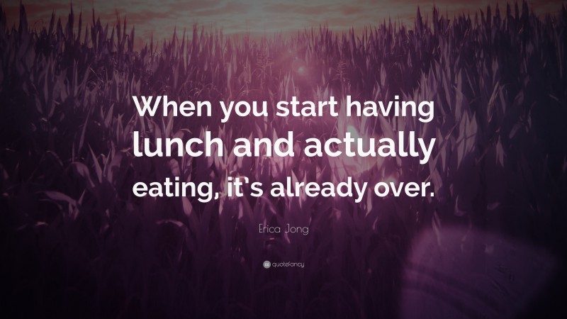 Erica Jong Quote: “When you start having lunch and actually eating, it’s already over.”