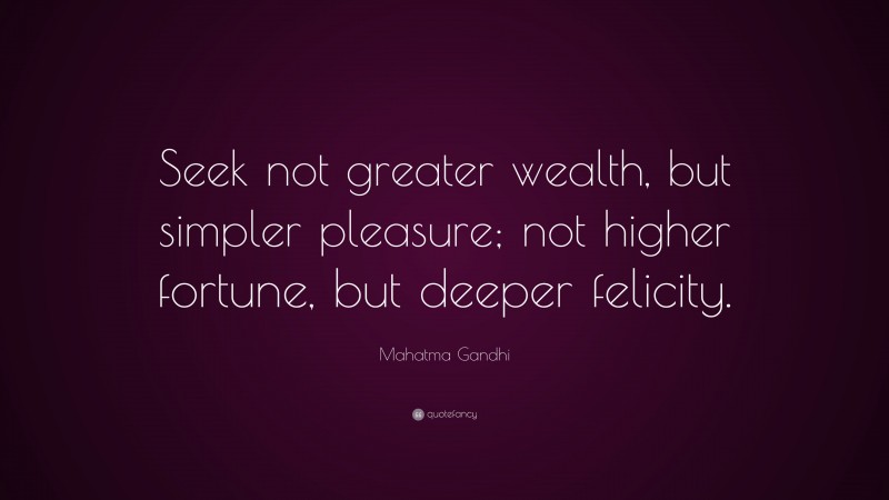 Mahatma Gandhi Quote: “Seek not greater wealth, but simpler pleasure; not higher fortune, but deeper felicity.”