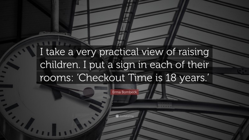 Erma Bombeck Quote: “I take a very practical view of raising children. I put a sign in each of their rooms: ‘Checkout Time is 18 years.’”