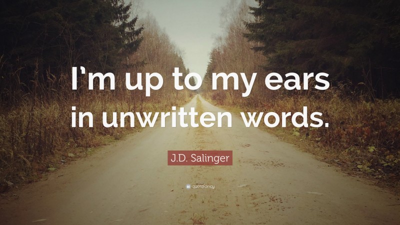 J.D. Salinger Quote: “I’m up to my ears in unwritten words.”