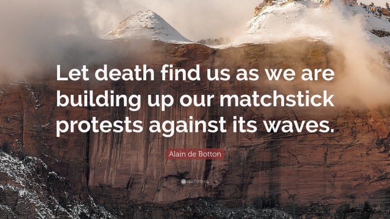 Alain de Botton Quote: “Let death find us as we are building up our matchstick protests against its waves.”