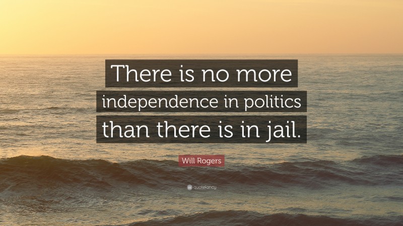 Will Rogers Quote: “There is no more independence in politics than there is in jail.”