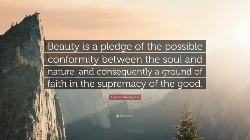 George Santayana Quote: “Beauty is a pledge of the possible conformity between the soul and nature, and consequently a ground of faith in the supremacy of the good.”