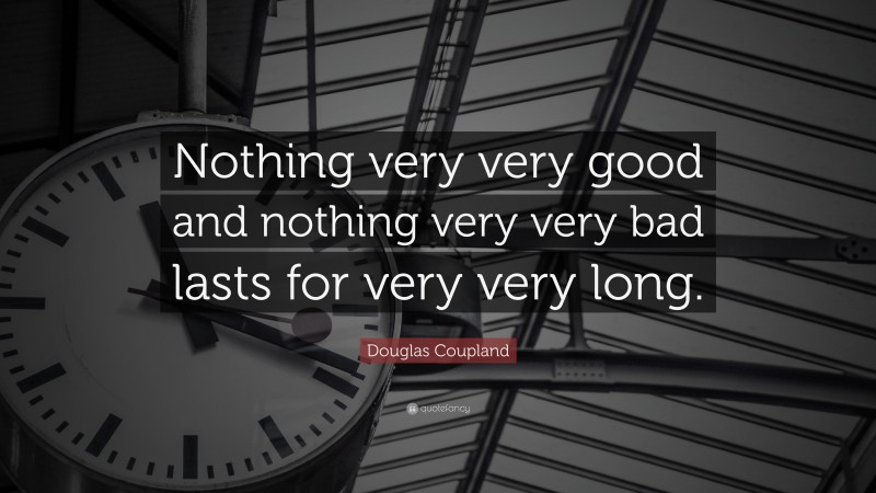 Douglas Coupland Quote: “Nothing very very good and nothing very very bad lasts for very very long.”