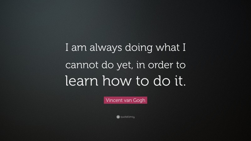 Vincent van Gogh Quote: “I am always doing what I cannot do yet, in order to learn how to do it.”