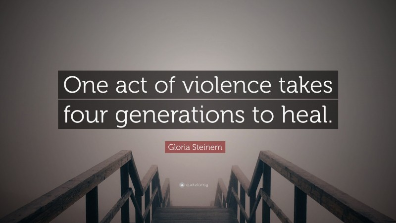 Gloria Steinem Quote: “One act of violence takes four generations to heal.”