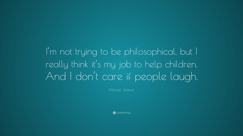Michael Jackson Quote: “I’m not trying to be philosophical, but I really think it’s my job to help children. And I don’t care if people laugh.”