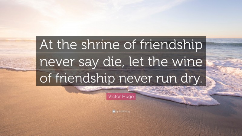 Victor Hugo Quote: “At the shrine of friendship never say die, let the wine of friendship never run dry.”