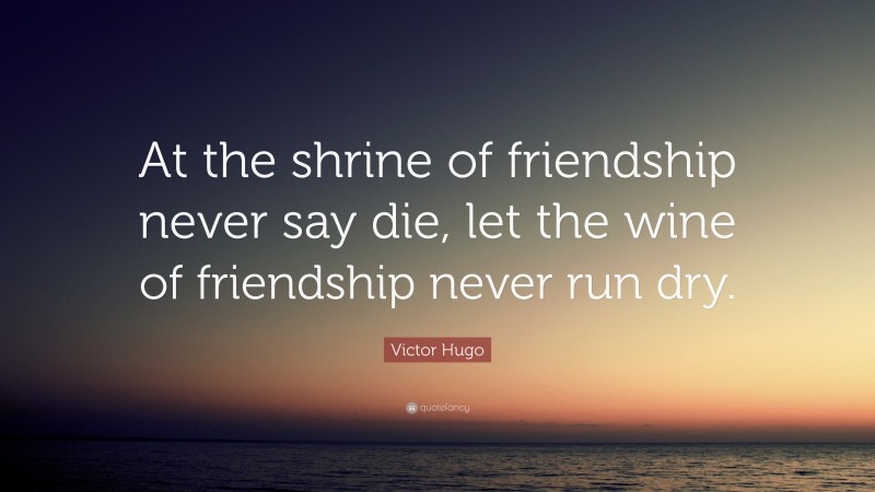 Victor Hugo Quote: “At the shrine of friendship never say die, let the wine of friendship never run dry.”