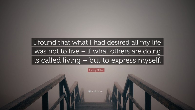 Henry Miller Quote: “I found that what I had desired all my life was not to live – if what others are doing is called living – but to express myself.”