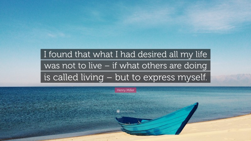 Henry Miller Quote: “I found that what I had desired all my life was not to live – if what others are doing is called living – but to express myself.”