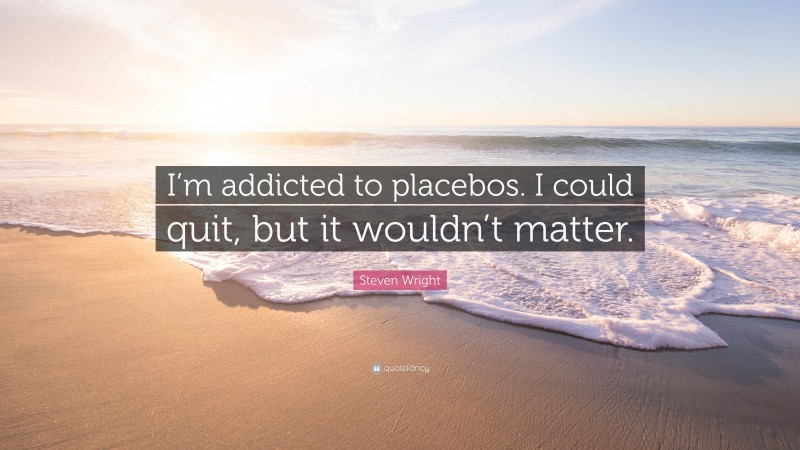 Steven Wright Quote: “I’m addicted to placebos. I could quit, but it wouldn’t matter.”