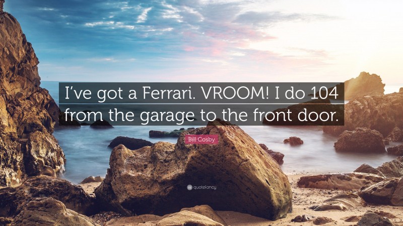 Bill Cosby Quote: “I’ve got a Ferrari. VROOM! I do 104 from the garage to the front door.”