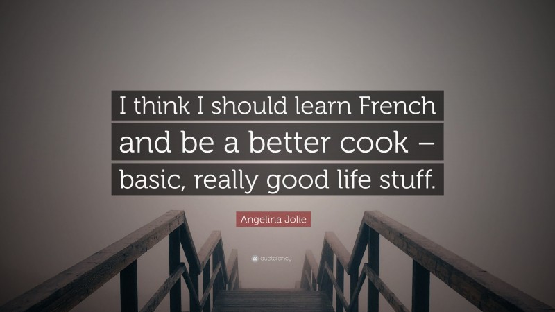 Angelina Jolie Quote: “I think I should learn French and be a better cook – basic, really good life stuff.”
