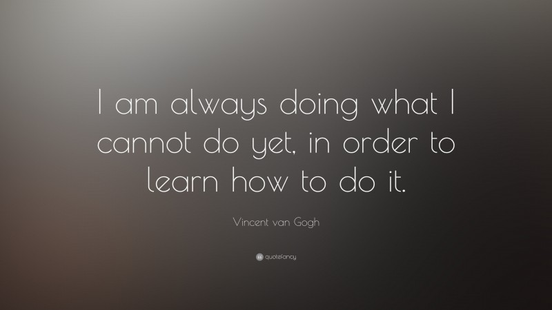 Vincent van Gogh Quote: “I am always doing what I cannot do yet, in order to learn how to do it.”