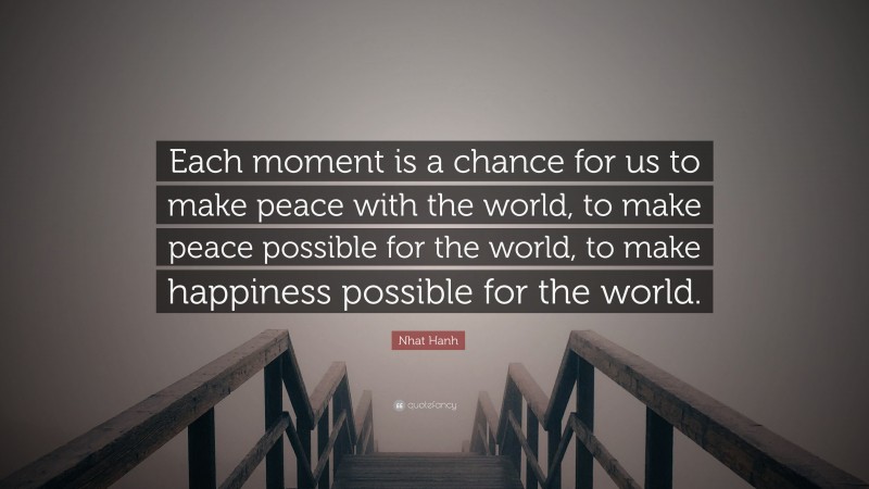 Nhat Hanh Quote: “Each moment is a chance for us to make peace with the world, to make peace possible for the world, to make happiness possible for the world.”