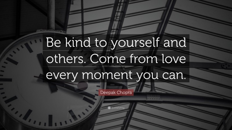 Deepak Chopra Quote: “Be kind to yourself and others. Come from love every moment you can.”