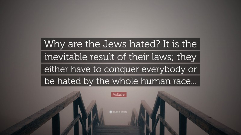 Voltaire Quote: “Why are the Jews hated? It is the inevitable result of their laws; they either have to conquer everybody or be hated by the whole human race...”