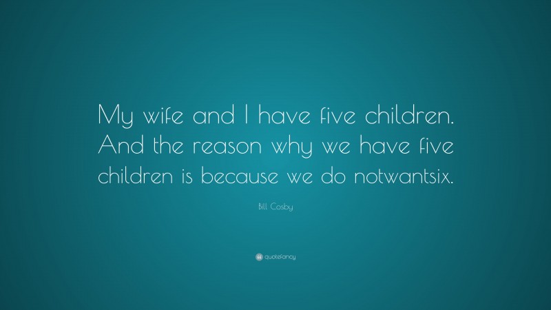 Bill Cosby Quote: “My wife and I have five children. And the reason why we have five children is because we do notwantsix.”