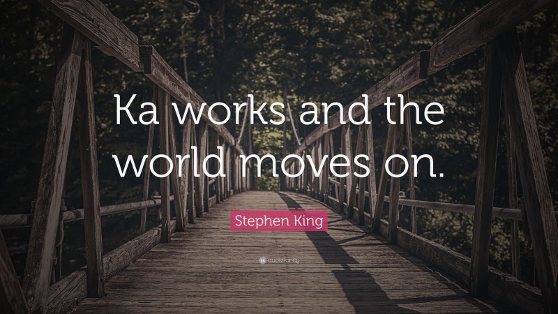 Stephen King Quote: “Ka works and the world moves on.”