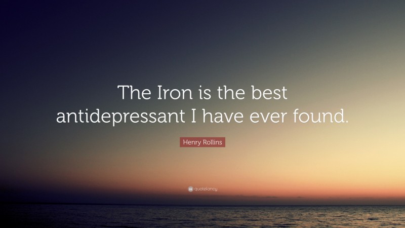 Henry Rollins Quote: “The Iron is the best antidepressant I have ever found.”