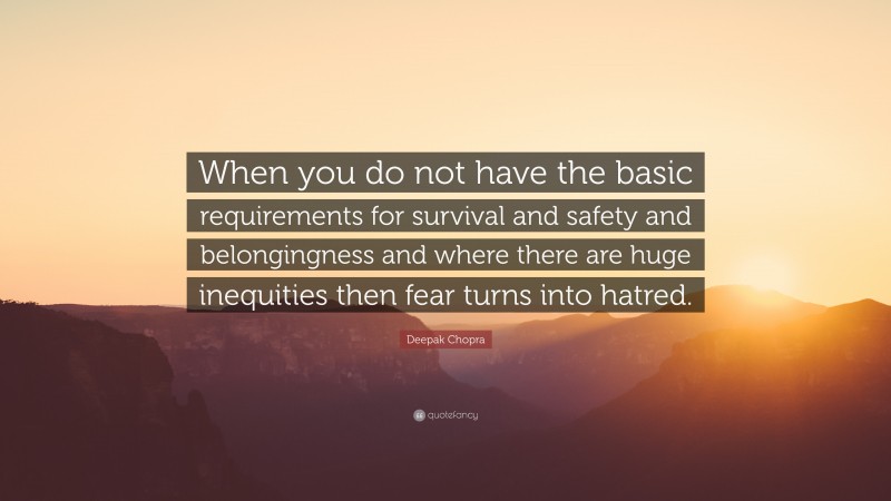 Deepak Chopra Quote: “When you do not have the basic requirements for survival and safety and belongingness and where there are huge inequities then fear turns into hatred.”