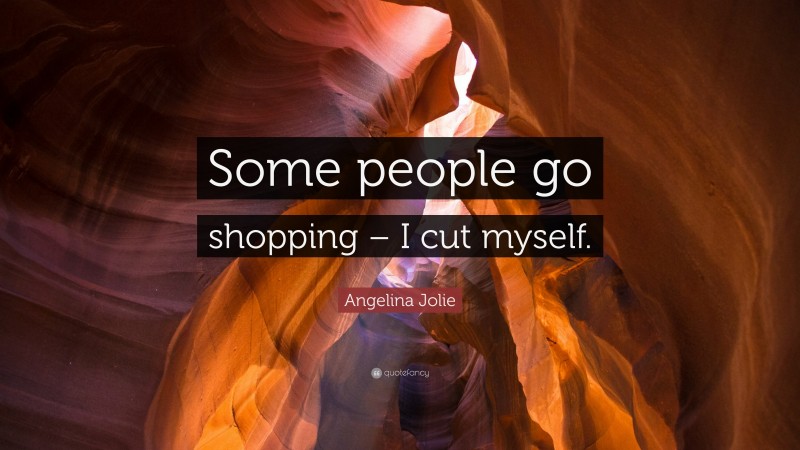 Angelina Jolie Quote: “Some people go shopping – I cut myself.”