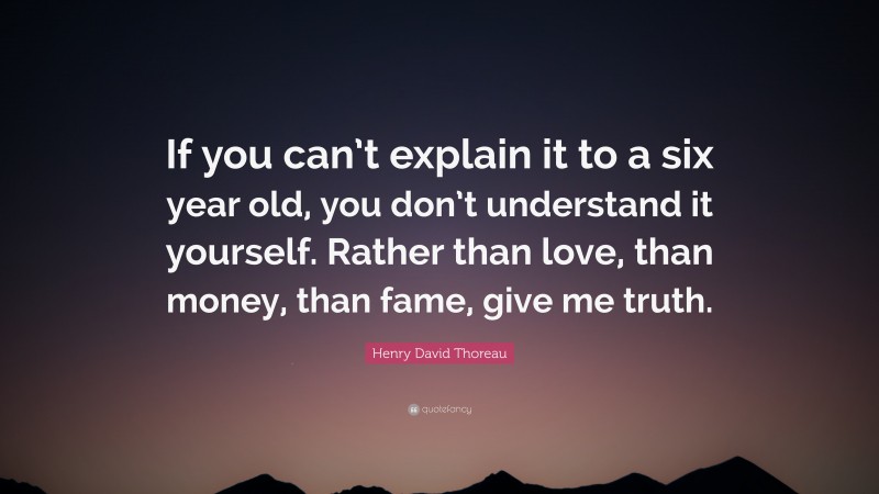 Henry David Thoreau Quote: “If you can’t explain it to a six year old, you don’t understand it yourself. Rather than love, than money, than fame, give me truth.”