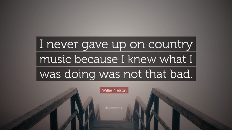 Willie Nelson Quote: “I never gave up on country music because I knew what I was doing was not that bad.”
