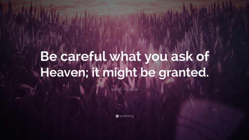 Isabel Allende Quote: “Be careful what you ask of Heaven; it might be granted.”