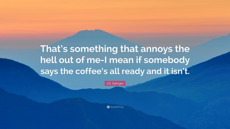 J.D. Salinger Quote: “That’s something that annoys the hell out of me-I mean if somebody says the coffee’s all ready and it isn’t.”