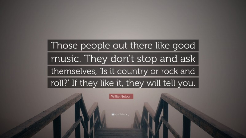 Willie Nelson Quote: “Those people out there like good music. They don’t stop and ask themselves, ‘Is it country or rock and roll?’ If they like it, they will tell you.”