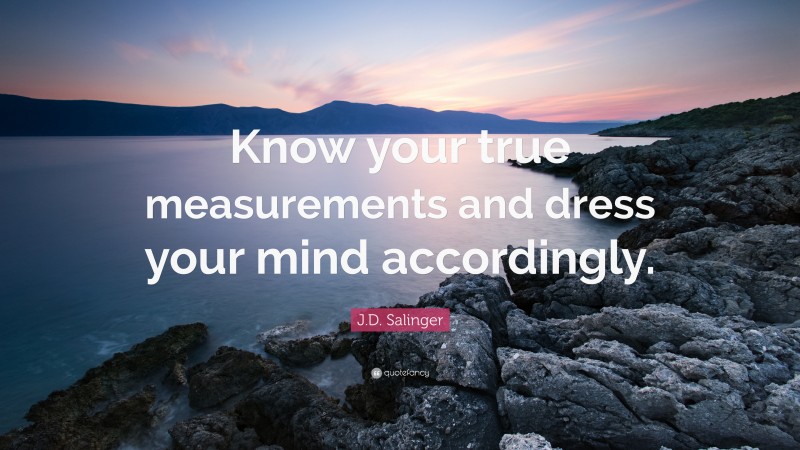 J.D. Salinger Quote: “Know your true measurements and dress your mind accordingly.”