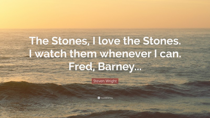 Steven Wright Quote: “The Stones, I love the Stones. I watch them whenever I can. Fred, Barney...”
