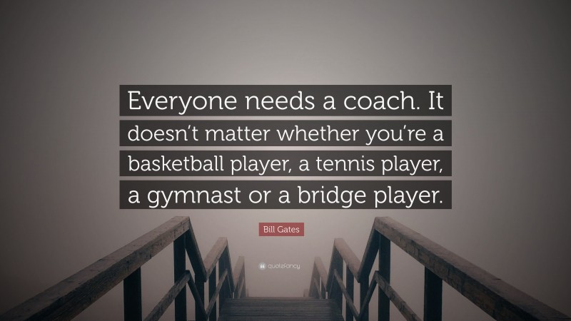 Bill Gates Quote: “Everyone needs a coach. It doesn’t matter whether you’re a basketball player, a tennis player, a gymnast or a bridge player.”