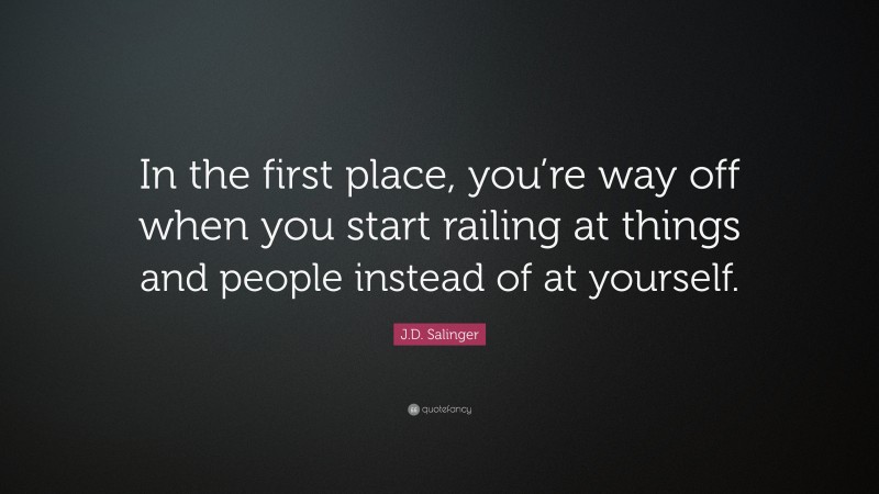 J.D. Salinger Quote: “In the first place, you’re way off when you start railing at things and people instead of at yourself.”