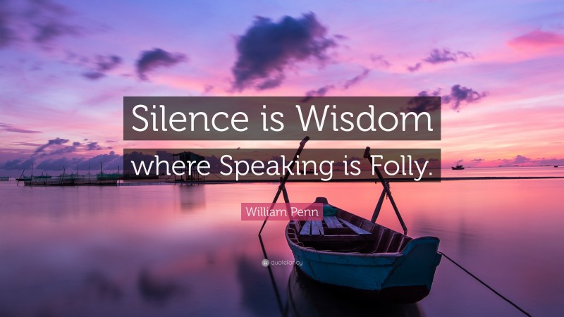 William Penn Quote: “Silence is Wisdom where Speaking is Folly.”