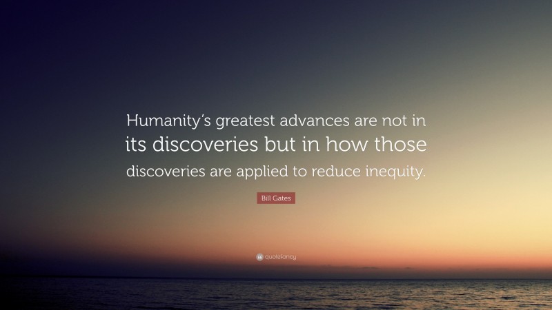Bill Gates Quote: “Humanity’s greatest advances are not in its discoveries but in how those discoveries are applied to reduce inequity.”