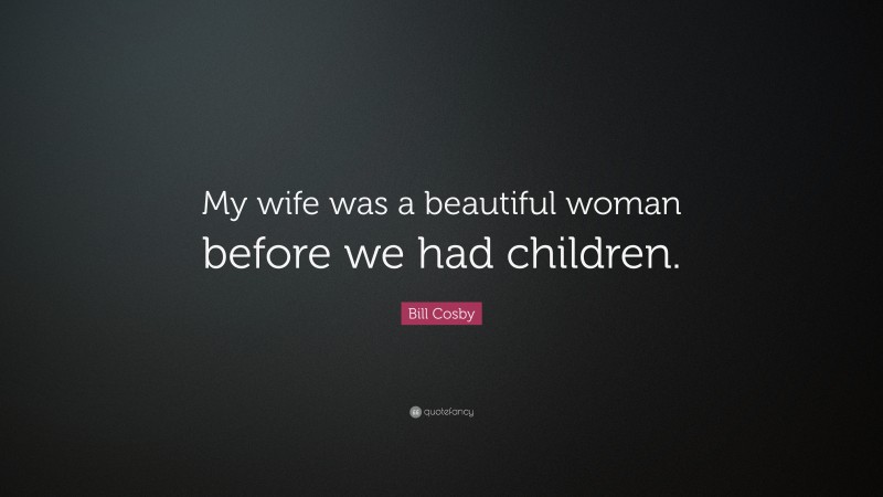 Bill Cosby Quote: “My wife was a beautiful woman before we had children.”