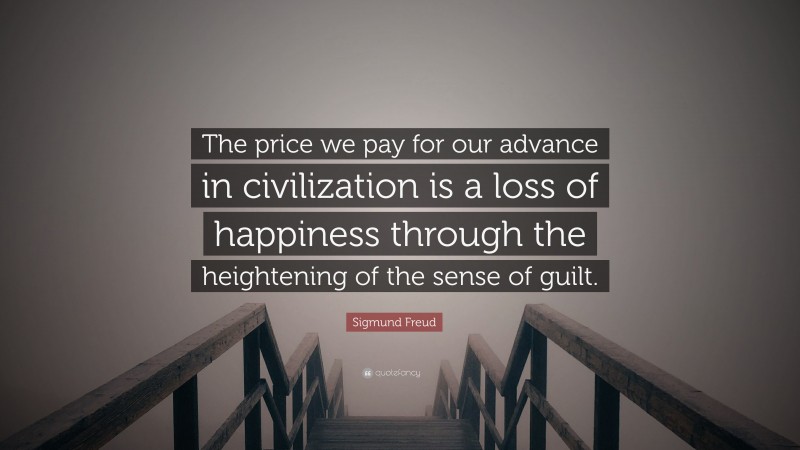 Sigmund Freud Quote: “The price we pay for our advance in civilization is a loss of happiness through the heightening of the sense of guilt.”