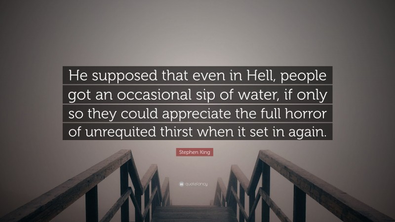 Stephen King Quote: “He supposed that even in Hell, people got an occasional sip of water, if only so they could appreciate the full horror of unrequited thirst when it set in again.”